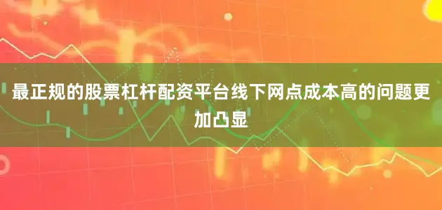 最正规的股票杠杆配资平台线下网点成本高的问题更加凸显