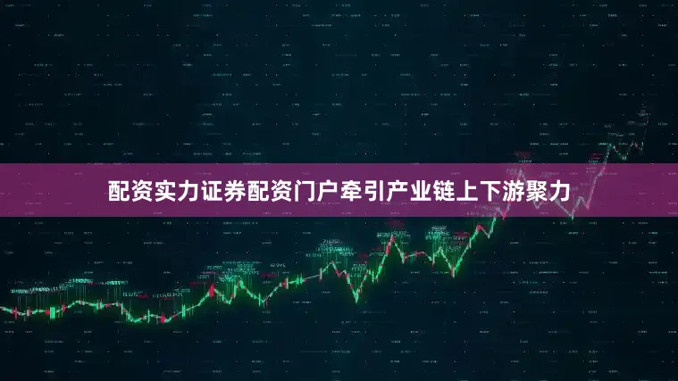 配资实力证券配资门户牵引产业链上下游聚力
