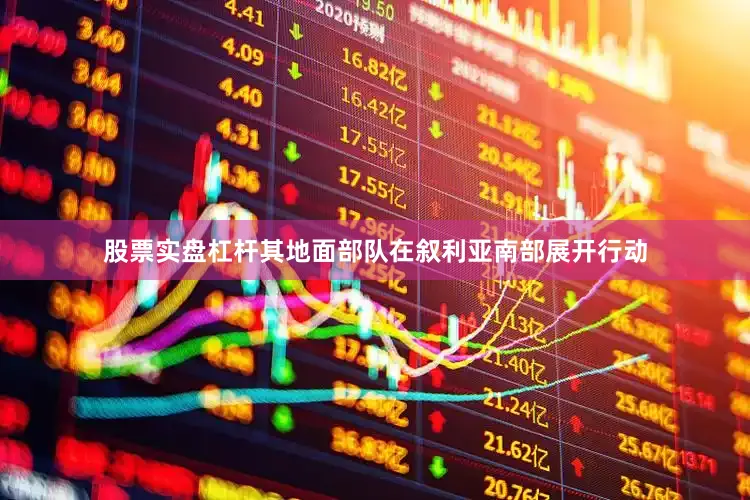 股票实盘杠杆其地面部队在叙利亚南部展开行动
