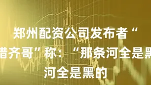 郑州配资公司发布者“渔猎齐哥”称：“那条河全是黑的