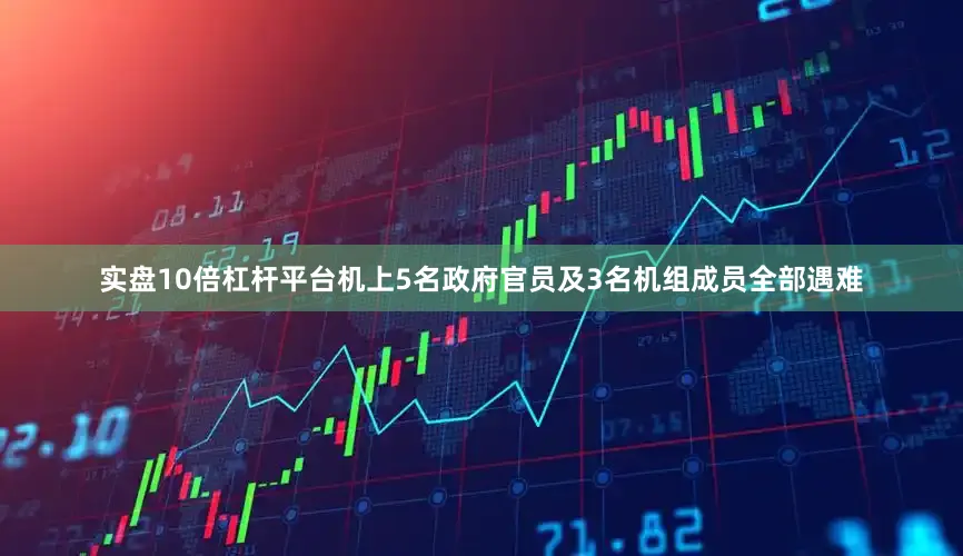 实盘10倍杠杆平台机上5名政府官员及3名机组成员全部遇难