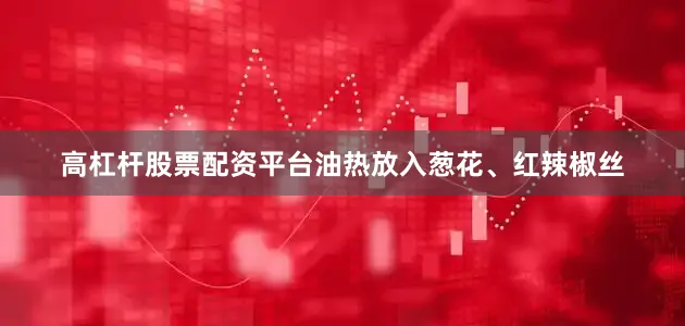 高杠杆股票配资平台油热放入葱花、红辣椒丝