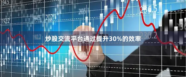 炒股交流平台通过提升30%的效率