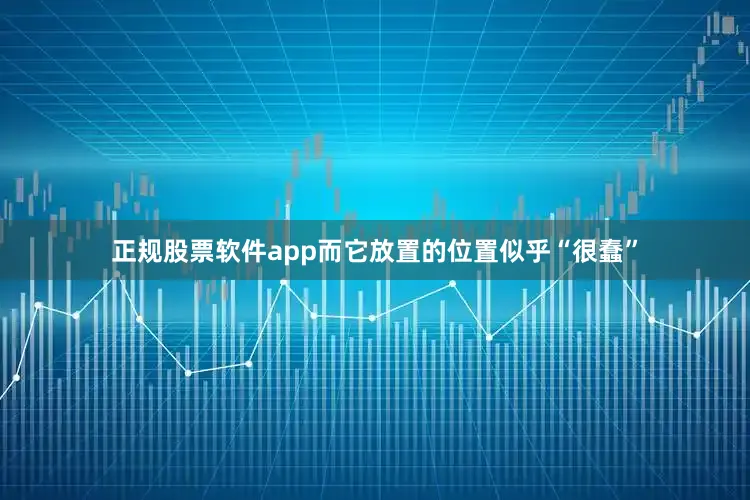 正规股票软件app而它放置的位置似乎“很蠢”