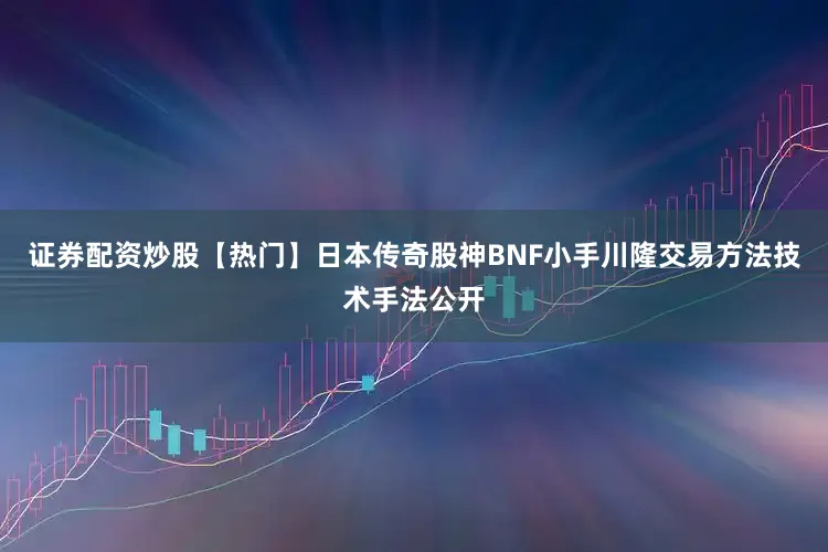 证券配资炒股【热门】日本传奇股神BNF小手川隆交易方法技术手法公开