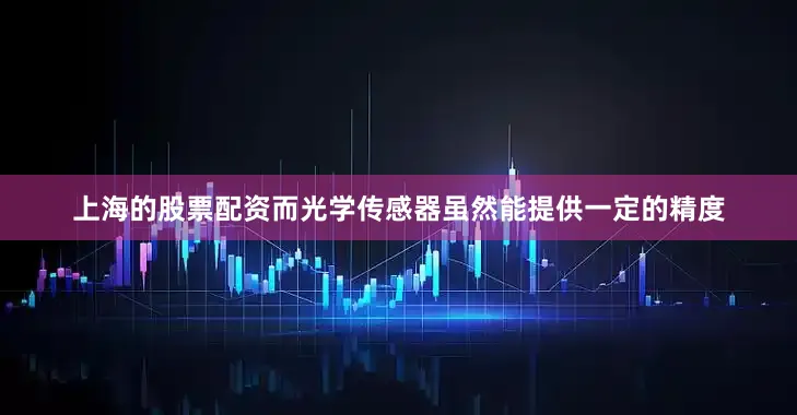 上海的股票配资而光学传感器虽然能提供一定的精度