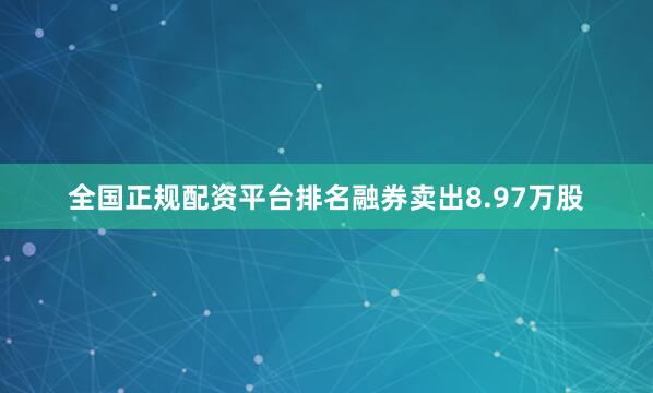 全国正规配资平台排名融券卖出8.97万股
