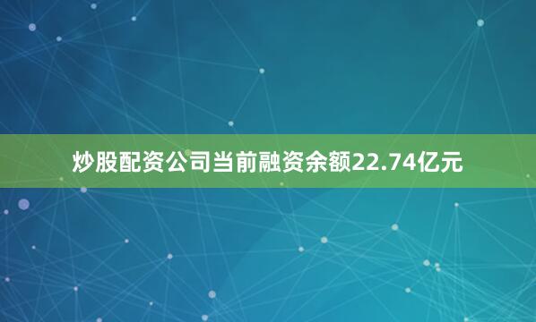炒股配资公司当前融资余额22.74亿元
