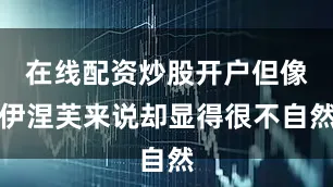 在线配资炒股开户但像伊涅芙来说却显得很不自然