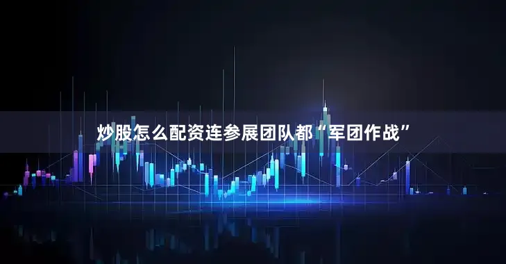 炒股怎么配资连参展团队都“军团作战”