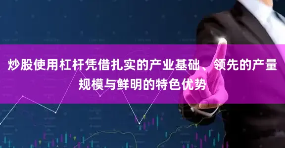 炒股使用杠杆凭借扎实的产业基础、领先的产量规模与鲜明的特色优势