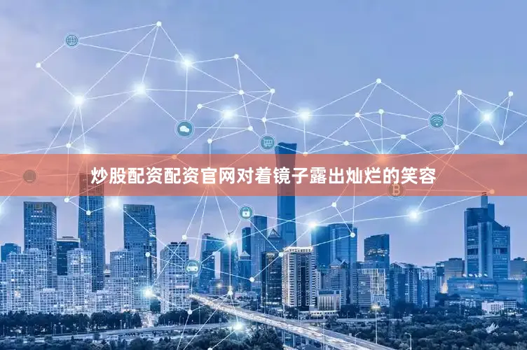 炒股配资配资官网对着镜子露出灿烂的笑容