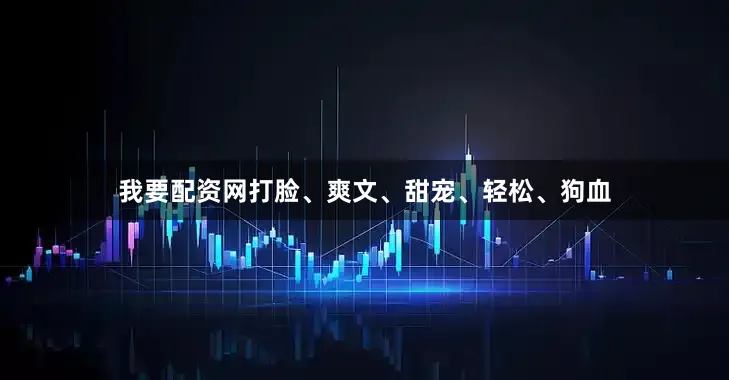 我要配资网打脸、爽文、甜宠、轻松、狗血