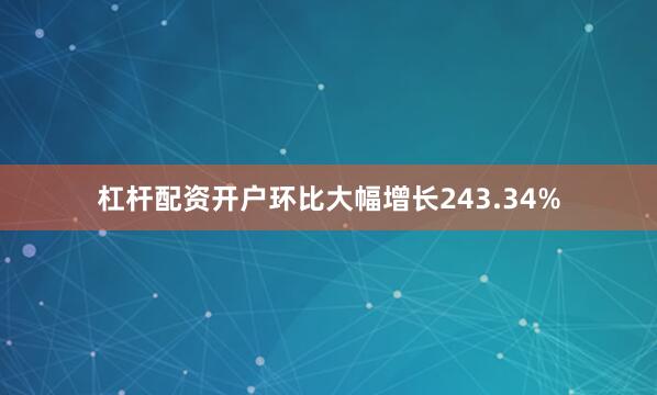 杠杆配资开户环比大幅增长243.34%