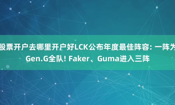股票开户去哪里开户好LCK公布年度最佳阵容: 一阵为Gen.G全队! Faker、Guma进入三阵