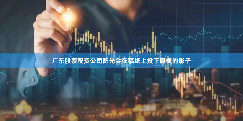 广东股票配资公司阳光会在稿纸上投下窗棂的影子