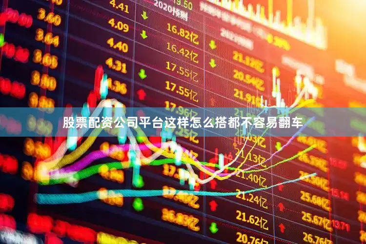 股票配资公司平台这样怎么搭都不容易翻车