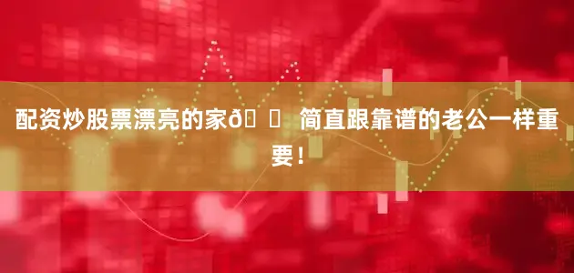 配资炒股票漂亮的家🏠简直跟靠谱的老公一样重要！