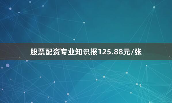 股票配资专业知识报125.88元/张