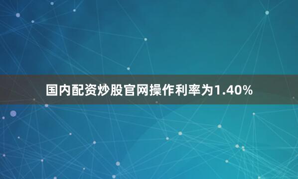 国内配资炒股官网操作利率为1.40%