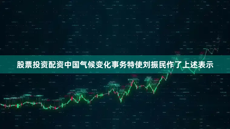 股票投资配资中国气候变化事务特使刘振民作了上述表示