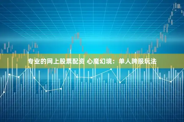 专业的网上股票配资 心魔幻境：单人跨服玩法