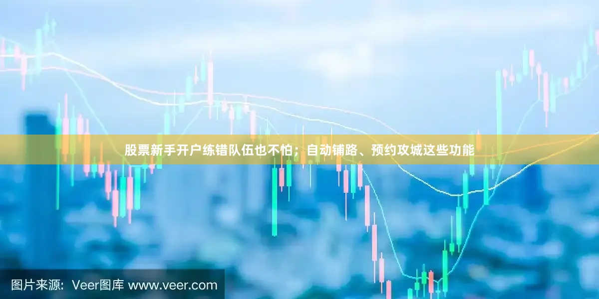 股票新手开户练错队伍也不怕；自动铺路、预约攻城这些功能