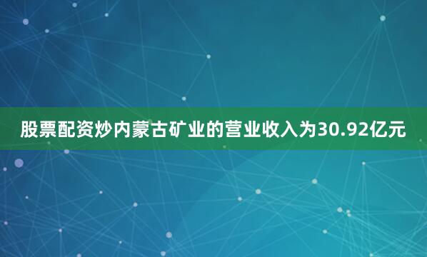 股票配资炒内蒙古矿业的营业收入为30.92亿元