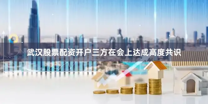 武汉股票配资开户三方在会上达成高度共识