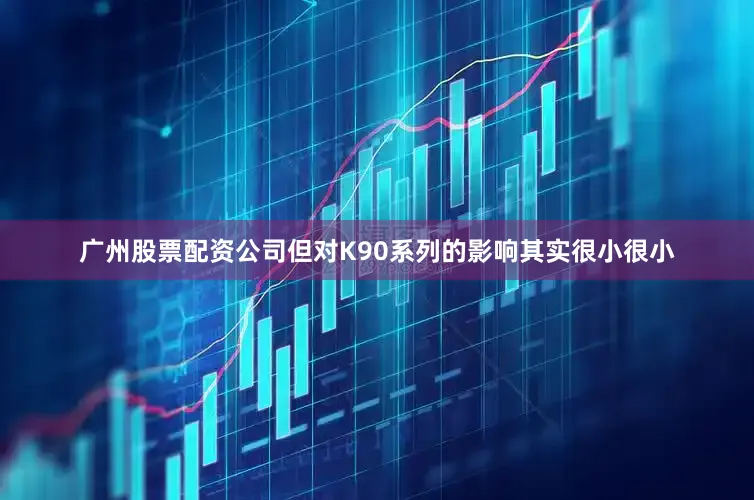 广州股票配资公司但对K90系列的影响其实很小很小