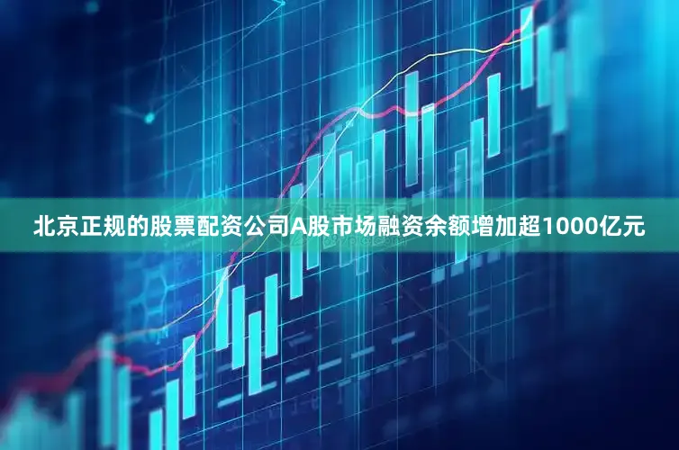 北京正规的股票配资公司A股市场融资余额增加超1000亿元