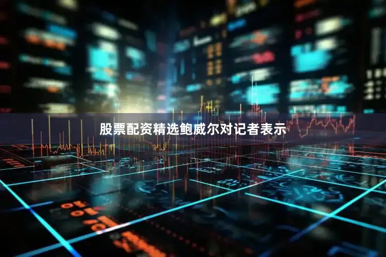股票配资精选　　鲍威尔对记者表示