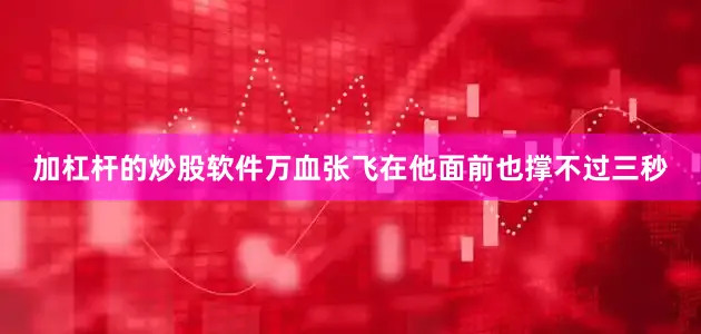 加杠杆的炒股软件万血张飞在他面前也撑不过三秒