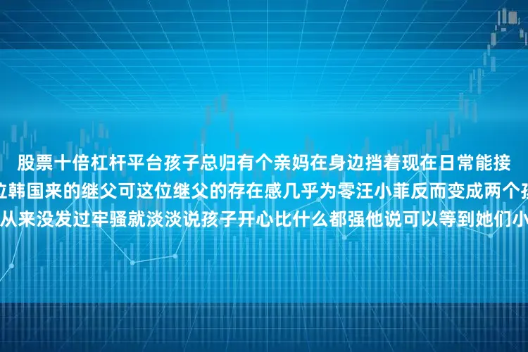股票十倍杠杆平台孩子总归有个亲妈在身边挡着现在日常能接触到的就剩下保姆司机和那位韩国来的继父可这位继父的存在感几乎为零汪小菲反而变成两个孩子唯一能指望的依靠他倒从来没发过牢骚就淡淡说孩子开心比什么都强他说可以等到她们小学毕业再看这种不着急的态度确实有点不一样你说这是父爱我也同意但更像是一个男人真正晓得怎么负责了因为时间这东西从来不骗人