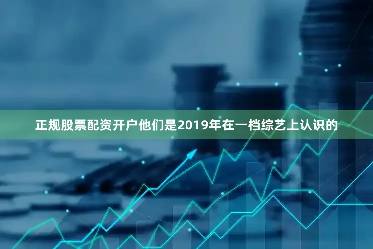 正规股票配资开户他们是2019年在一档综艺上认识的