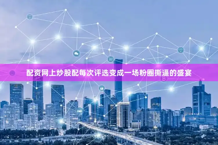 配资网上炒股配每次评选变成一场粉圈撕逼的盛宴