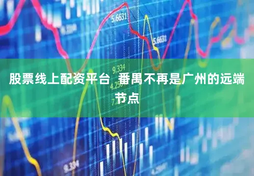 股票线上配资平台  番禺不再是广州的远端节点