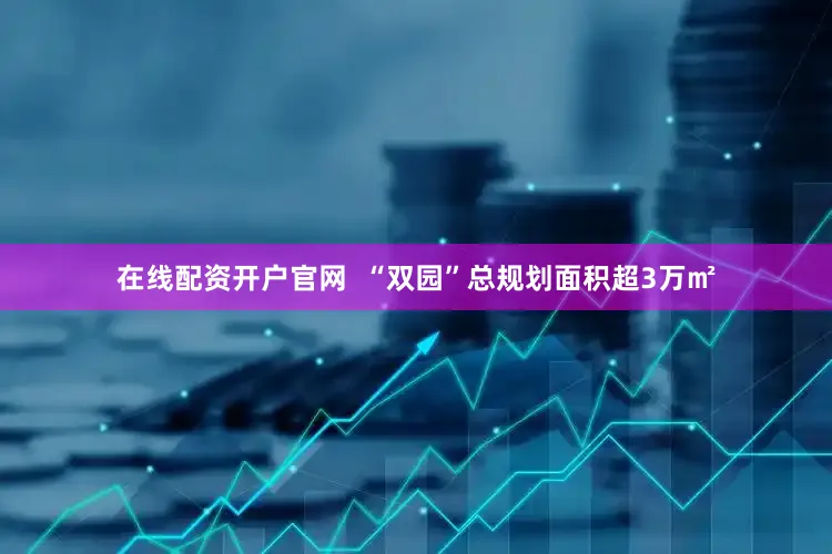在线配资开户官网  “双园”总规划面积超3万㎡