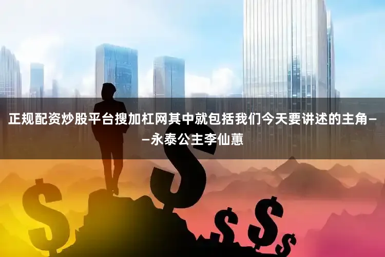 正规配资炒股平台搜加杠网其中就包括我们今天要讲述的主角——永泰公主李仙蕙