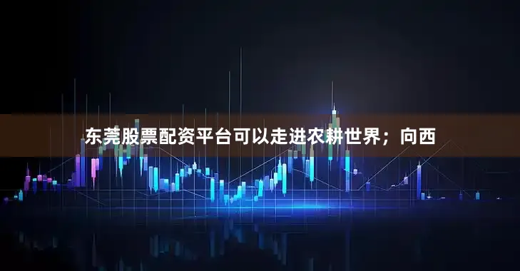 东莞股票配资平台可以走进农耕世界；向西