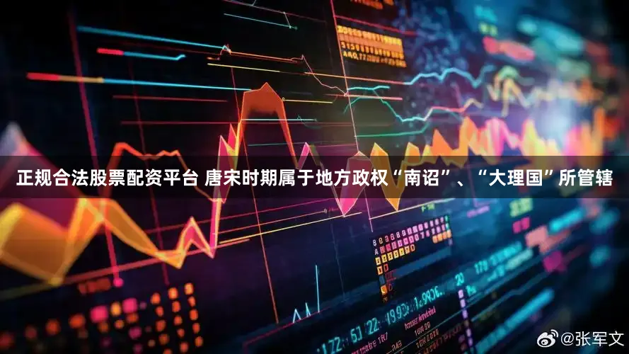 正规合法股票配资平台 唐宋时期属于地方政权“南诏”、“大理国”所管辖