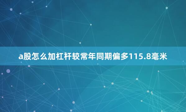 a股怎么加杠杆较常年同期偏多115.8毫米