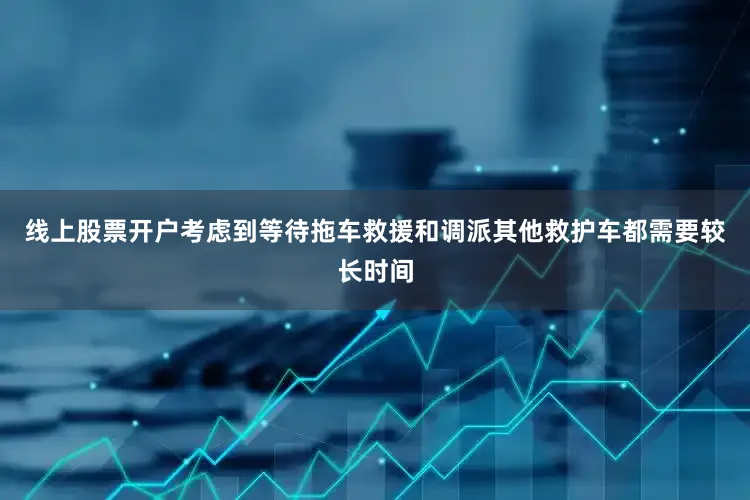 线上股票开户考虑到等待拖车救援和调派其他救护车都需要较长时间