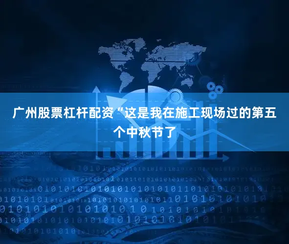 广州股票杠杆配资“这是我在施工现场过的第五个中秋节了