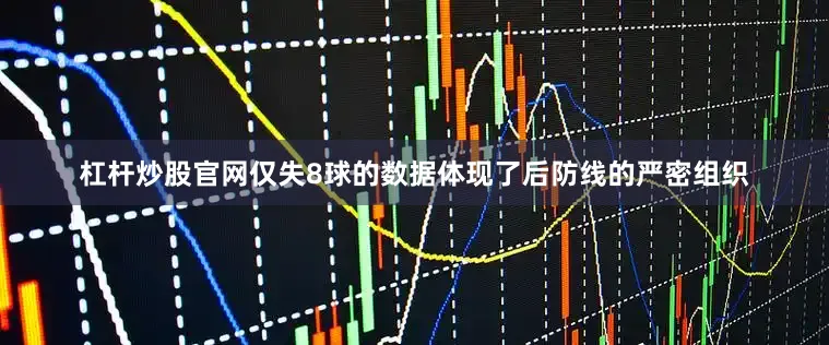 杠杆炒股官网仅失8球的数据体现了后防线的严密组织